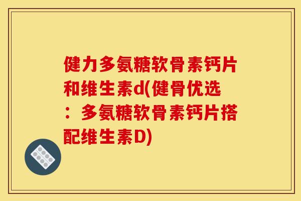 健力多氨糖软骨素钙片和维生素d(健骨优选：多氨糖软骨素钙片搭配维生素D)