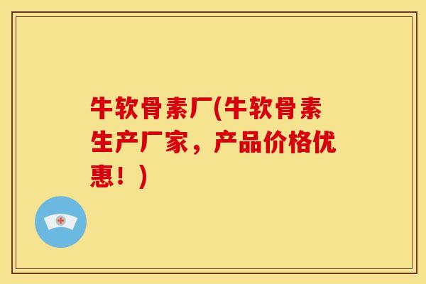 牛软骨素厂(牛软骨素生产厂家，产品价格优惠！)