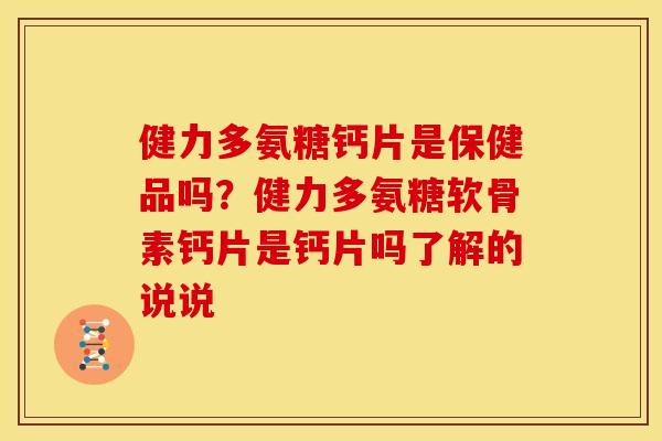 健力多氨糖钙片是保健品吗？健力多氨糖软骨素钙片是钙片吗了解的说说