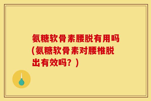 氨糖软骨素腰脱有用吗(氨糖软骨素对腰椎脱出有效吗？)