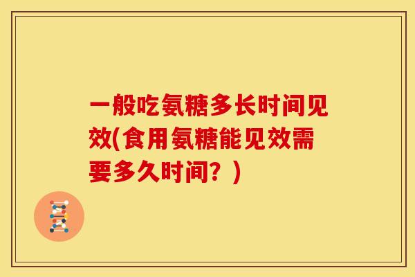 一般吃氨糖多长时间见效(食用氨糖能见效需要多久时间？)