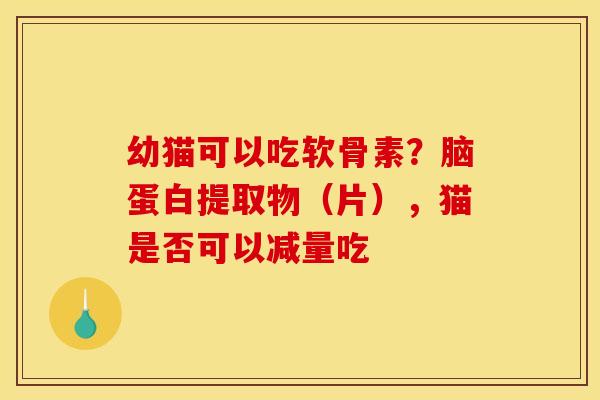 幼猫可以吃软骨素？脑蛋白提取物（片），猫是否可以减量吃