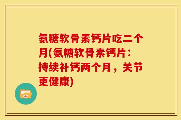 氨糖软骨素钙片吃二个月(氨糖软骨素钙片：持续补钙两个月，关节更健康)