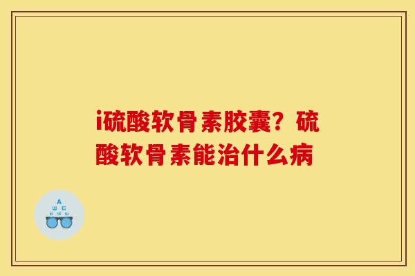 i硫酸软骨素胶囊？硫酸软骨素能治什么病