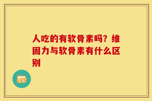 人吃的有软骨素吗？维固力与软骨素有什么区别