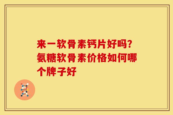 来一软骨素钙片好吗？氨糖软骨素价格如何哪个牌子好