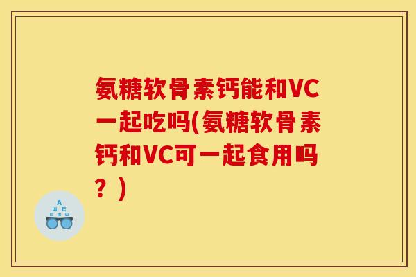 氨糖软骨素钙能和VC一起吃吗(氨糖软骨素钙和VC可一起食用吗？)