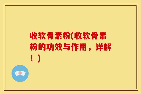 收软骨素粉(收软骨素粉的功效与作用，详解！)