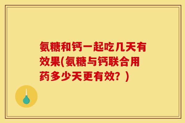 氨糖和钙一起吃几天有效果(氨糖与钙联合用药多少天更有效？)
