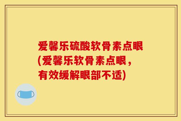爱馨乐硫酸软骨素点眼(爱馨乐软骨素点眼，有效缓解眼部不适)