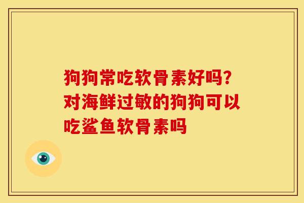 狗狗常吃软骨素好吗？对海鲜过敏的狗狗可以吃鲨鱼软骨素吗