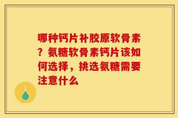 哪种钙片补胶原软骨素？氨糖软骨素钙片该如何选择，挑选氨糖需要注意什么