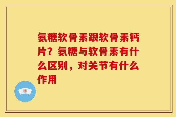 氨糖软骨素跟软骨素钙片？氨糖与软骨素有什么区别，对关节有什么作用