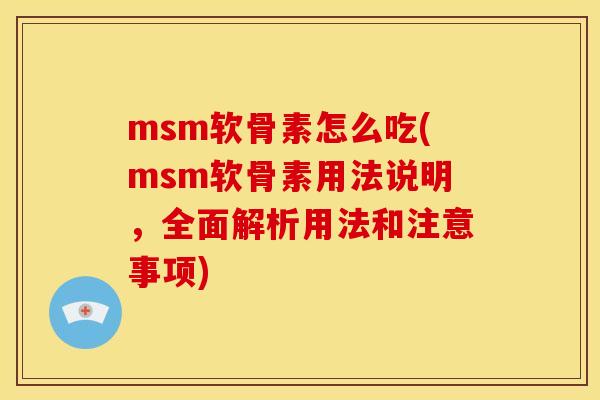 msm软骨素怎么吃(msm软骨素用法说明，全面解析用法和注意事项)