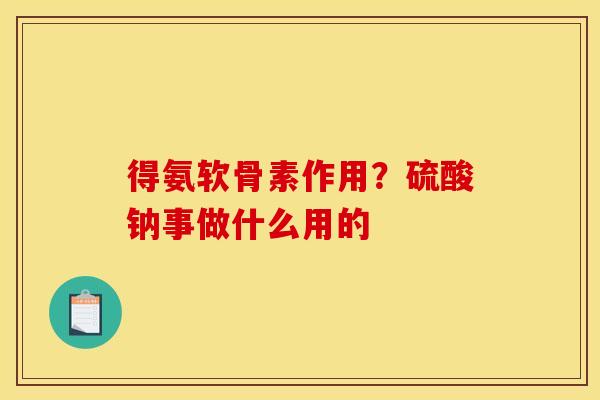 得氨软骨素作用？硫酸钠事做什么用的