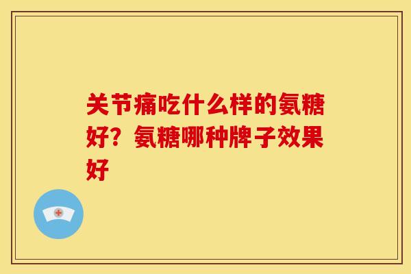 关节痛吃什么样的氨糖好？氨糖哪种牌子效果好