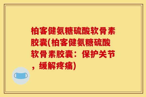 柏客健氨糖硫酸软骨素胶囊(柏客健氨糖硫酸软骨素胶囊：保护关节，缓解疼痛)