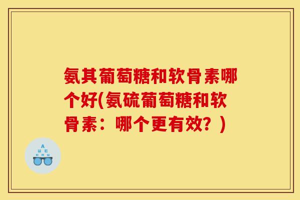 氨其葡萄糖和软骨素哪个好(氨硫葡萄糖和软骨素：哪个更有效？)