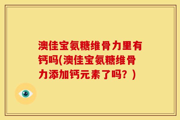 澳佳宝氨糖维骨力里有钙吗(澳佳宝氨糖维骨力添加钙元素了吗？)