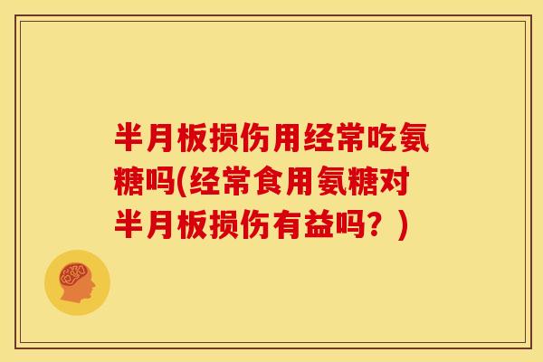 半月板损伤用经常吃氨糖吗(经常食用氨糖对半月板损伤有益吗？)