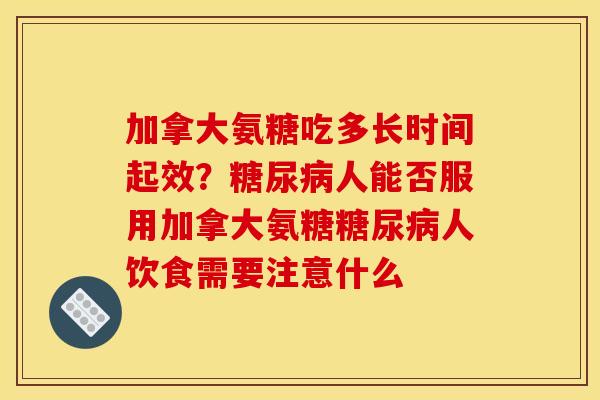 加拿大氨糖吃多长时间起效？糖尿病人能否服用加拿大氨糖糖尿病人饮食需要注意什么