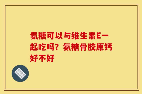 氨糖可以与维生素E一起吃吗？氨糖骨胶原钙好不好