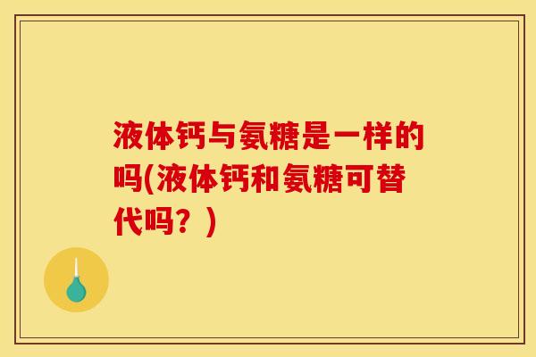 液体钙与氨糖是一样的吗(液体钙和氨糖可替代吗？)