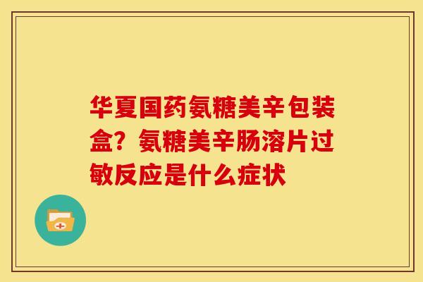 华夏国药氨糖美辛包装盒？氨糖美辛肠溶片过敏反应是什么症状