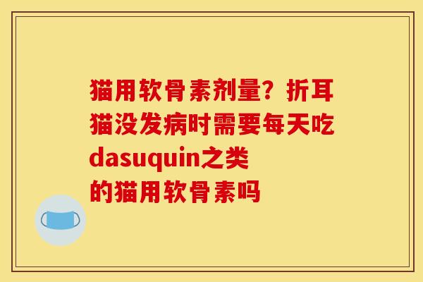 猫用软骨素剂量？折耳猫没发病时需要每天吃dasuquin之类的猫用软骨素吗