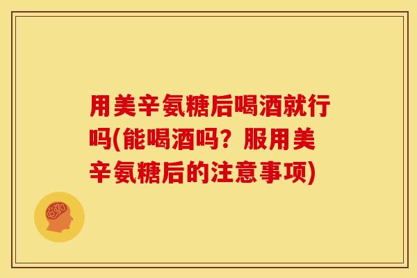 用美辛氨糖后喝酒就行吗(能喝酒吗？服用美辛氨糖后的注意事项)