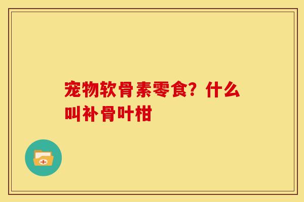 宠物软骨素零食？什么叫补骨叶柑