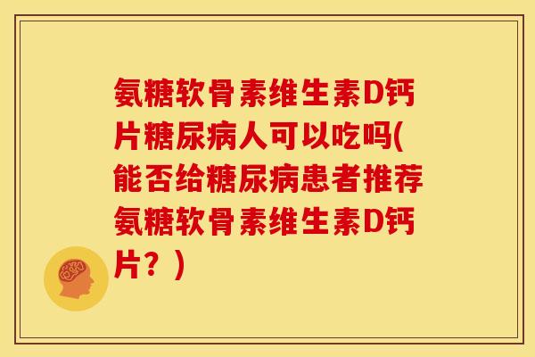 氨糖软骨素维生素D钙片糖尿病人可以吃吗(能否给糖尿病患者推荐氨糖软骨素维生素D钙片？)