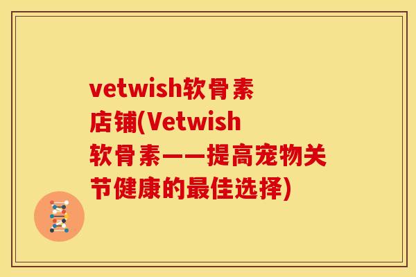vetwish软骨素店铺(Vetwish软骨素——提高宠物关节健康的最佳选择)