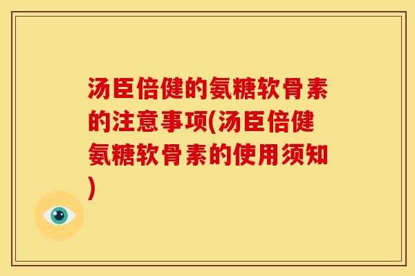 汤臣倍健的氨糖软骨素的注意事项(汤臣倍健氨糖软骨素的使用须知)