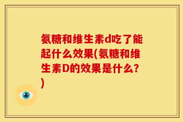 氨糖和维生素d吃了能起什么效果(氨糖和维生素D的效果是什么？)