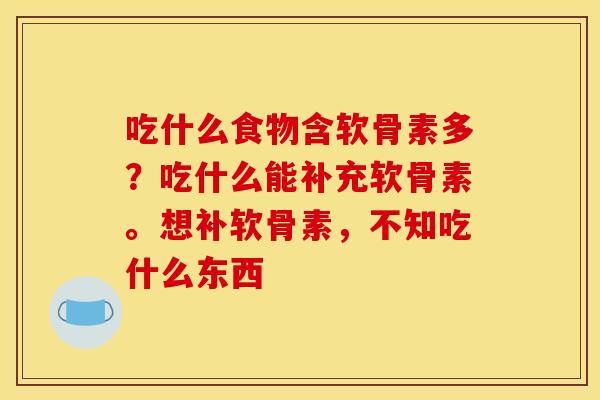吃什么食物含软骨素多？吃什么能补充软骨素。想补软骨素，不知吃什么东西