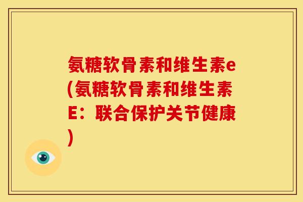 氨糖软骨素和维生素e(氨糖软骨素和维生素E：联合保护关节健康)