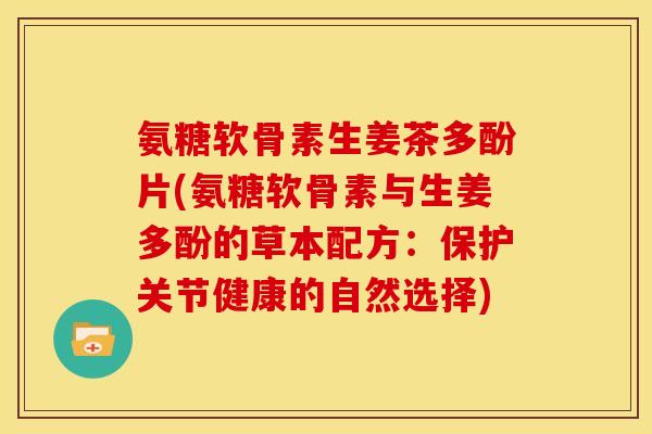 氨糖软骨素生姜茶多酚片(氨糖软骨素与生姜多酚的草本配方：保护关节健康的自然选择)