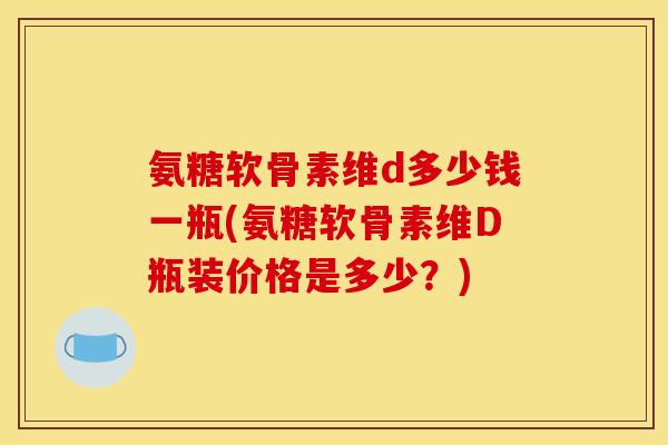 氨糖软骨素维d多少钱一瓶(氨糖软骨素维D瓶装价格是多少？)