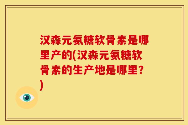 汉森元氨糖软骨素是哪里产的(汉森元氨糖软骨素的生产地是哪里？)