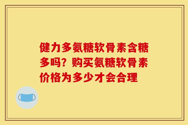 健力多氨糖软骨素含糖多吗？购买氨糖软骨素价格为多少才会合理