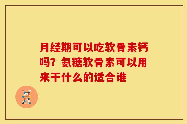 月经期可以吃软骨素钙吗？氨糖软骨素可以用来干什么的适合谁