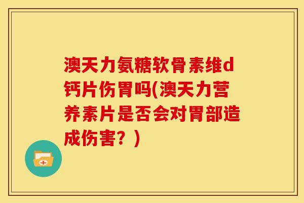 澳天力氨糖软骨素维d钙片伤胃吗(澳天力营养素片是否会对胃部造成伤害？)