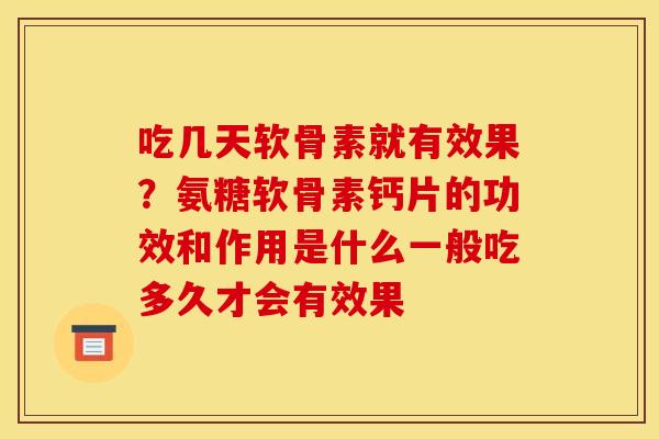 吃几天软骨素就有效果？氨糖软骨素钙片的功效和作用是什么一般吃多久才会有效果