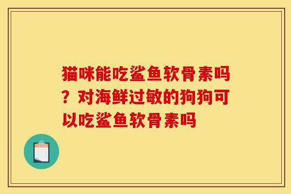 猫咪能吃鲨鱼软骨素吗？对海鲜过敏的狗狗可以吃鲨鱼软骨素吗