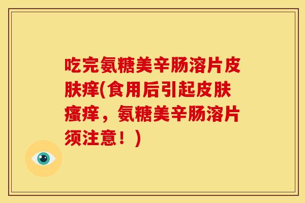 吃完氨糖美辛肠溶片皮肤痒(食用后引起皮肤瘙痒，氨糖美辛肠溶片须注意！)