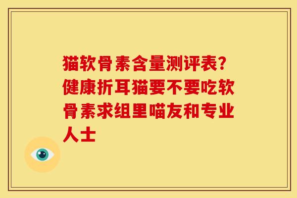 猫软骨素含量测评表？健康折耳猫要不要吃软骨素求组里喵友和专业人士