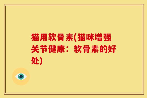 猫用软骨素(猫咪增强关节健康：软骨素的好处)