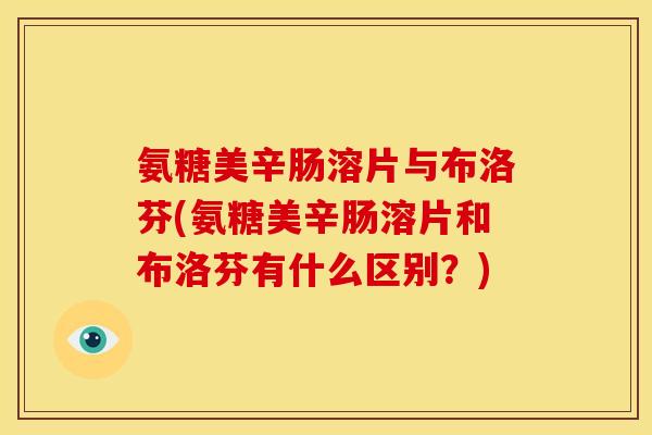 氨糖美辛肠溶片与布洛芬(氨糖美辛肠溶片和布洛芬有什么区别？)