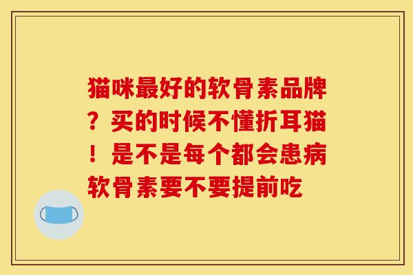 猫咪最好的软骨素品牌？买的时候不懂折耳猫！是不是每个都会患病软骨素要不要提前吃